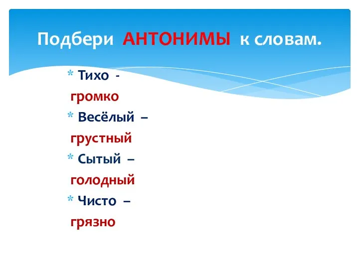 Тихо - громко Весёлый – грустный Сытый – голодный Чисто – грязно Подбери АНТОНИМЫ к словам.