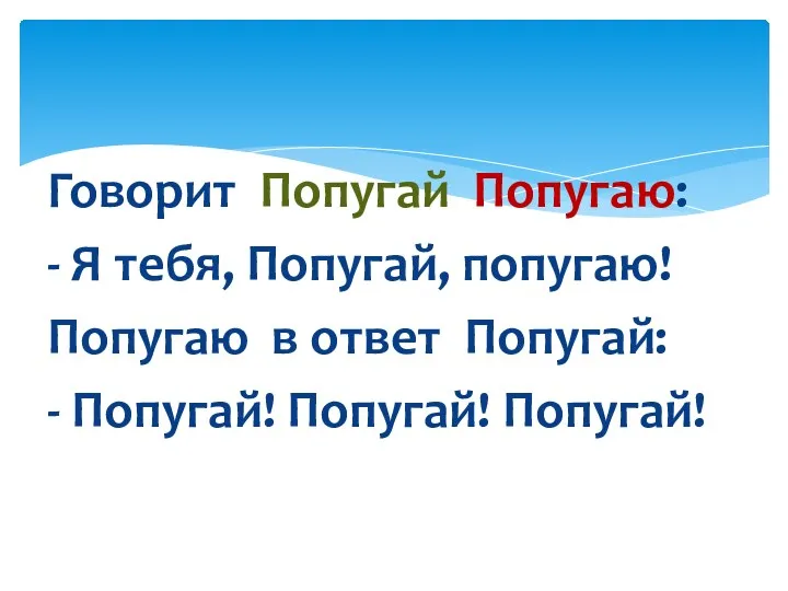 Говорит Попугай Попугаю: - Я тебя, Попугай, попугаю! Попугаю в ответ Попугай: - Попугай! Попугай! Попугай!