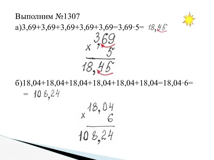 Выполним №1307 а)3,69+3,69+3,69+3,69+3,69=3,69·5= б)18,04+18,04+18,04+18,04+18,04+18,04=18,04·6= =