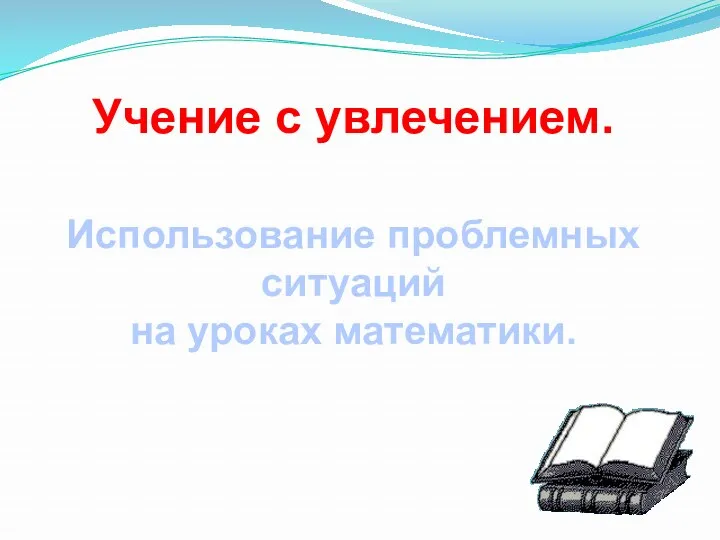 Учение с увлечением. Использование проблемных ситуаций на уроках математики.