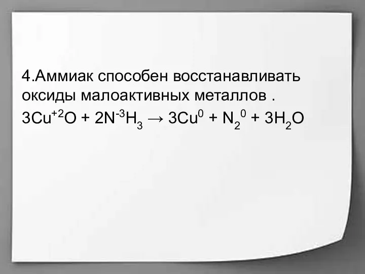 4.Аммиак способен восстанавливать оксиды малоактивных металлов . 3Cu+2O + 2N-3H3 → 3Cu0 + N20 + 3Н2O