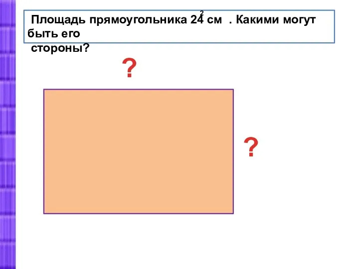 Площадь прямоугольника 24 см . Какими могут быть его стороны? 2 ? ?