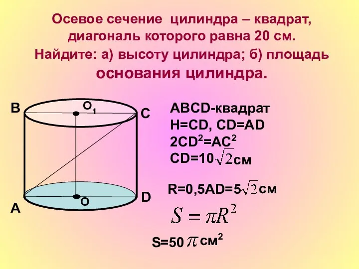Осевое сечение цилиндра – квадрат, диагональ которого равна 20 см. Найдите: а) высоту