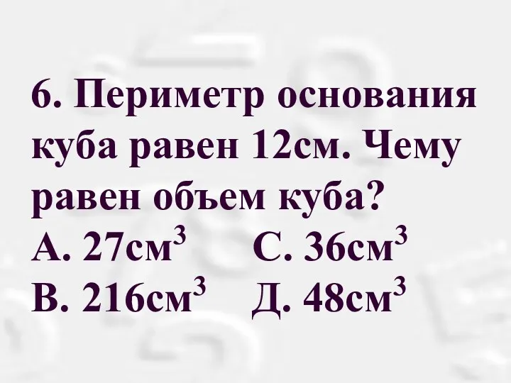 6. Периметр основания куба равен 12см. Чему равен объем куба? А. 27см3 С.