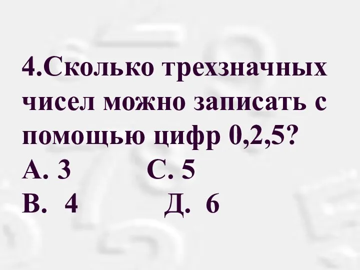 4.Сколько трехзначных чисел можно записать с помощью цифр 0,2,5? A. 3 С. 5