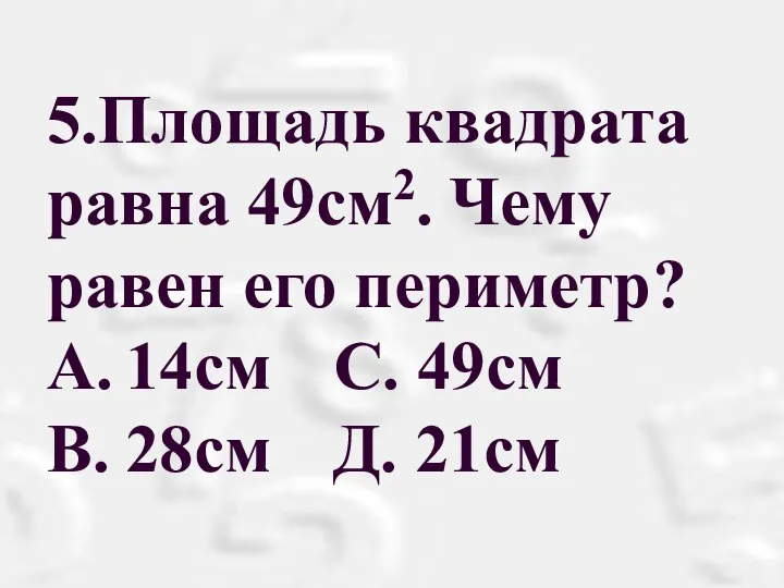 5.Площадь квадрата равна 49см2. Чему равен его периметр? A. 14см С. 49см B. 28см Д. 21см