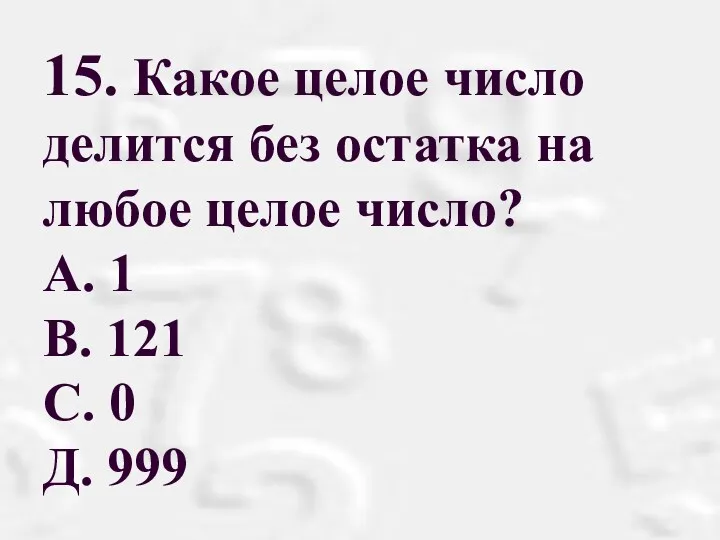 15. Какое целое число делится без остатка на любое целое число? А. 1