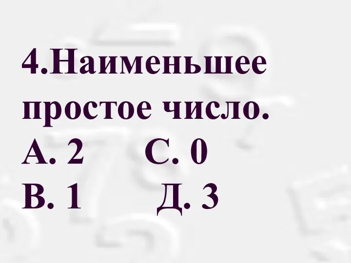 4.Наименьшее простое число. А. 2 С. 0 В. 1 Д. 3