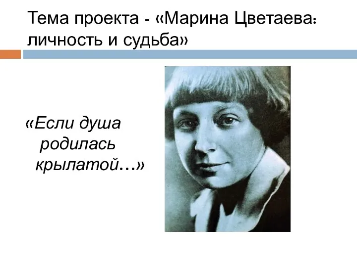 Тема проекта - «Марина Цветаева: личность и судьба» «Если душа родилась крылатой…»