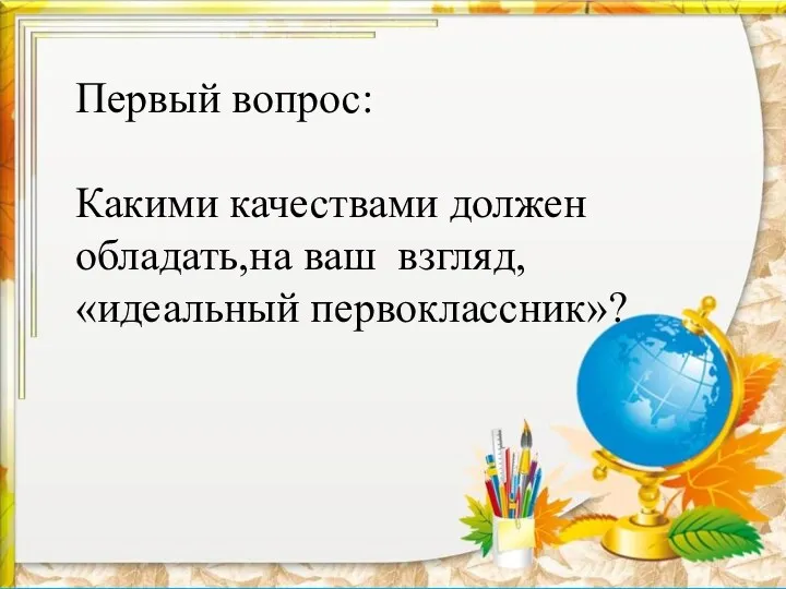 Первый вопрос: Какими качествами должен обладать,на ваш взгляд, «идеальный первоклассник»?