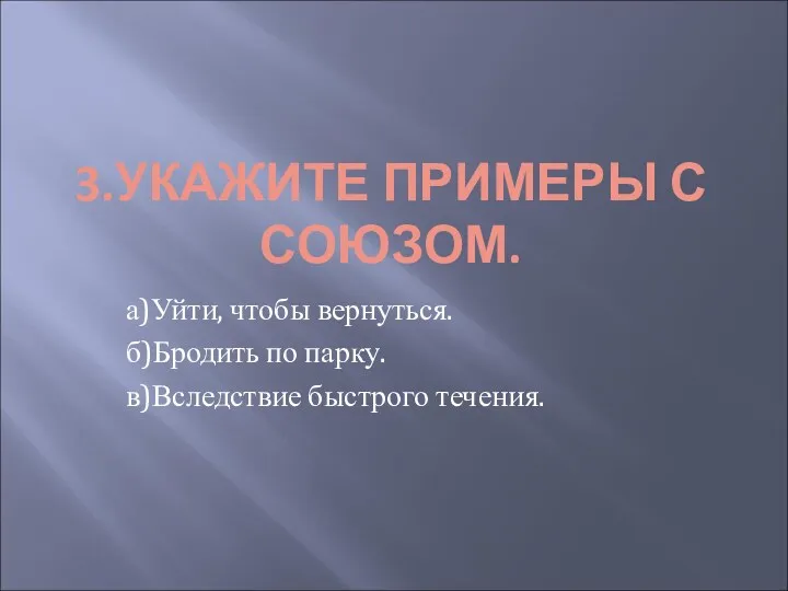 3.УКАЖИТЕ ПРИМЕРЫ С СОЮЗОМ. а)Уйти, чтобы вернуться. б)Бродить по парку. в)Вследствие быстрого течения.