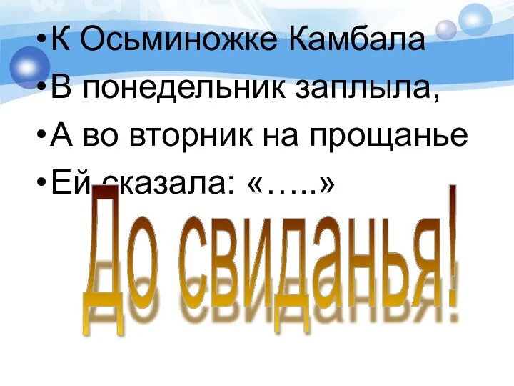 К Осьминожке Камбала В понедельник заплыла, А во вторник на прощанье Ей сказала: «…..» До свиданья!