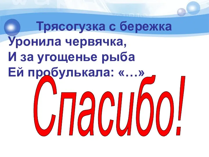 Трясогузка с бережка Уронила червячка, И за угощенье рыба Ей пробулькала: «…» Спасибо!