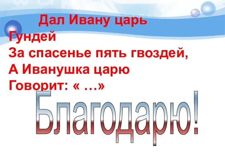 Дал Ивану царь Гундей За спасенье пять гвоздей, А Иванушка царю Говорит: « …» Благодарю!