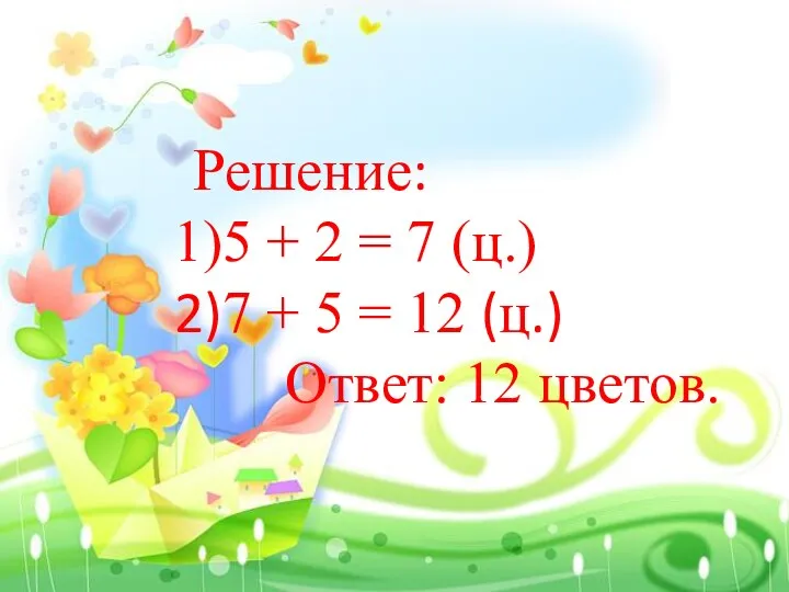 Решение: 5 + 2 = 7 (ц.) 7 + 5 = 12 (ц.) Ответ: 12 цветов.