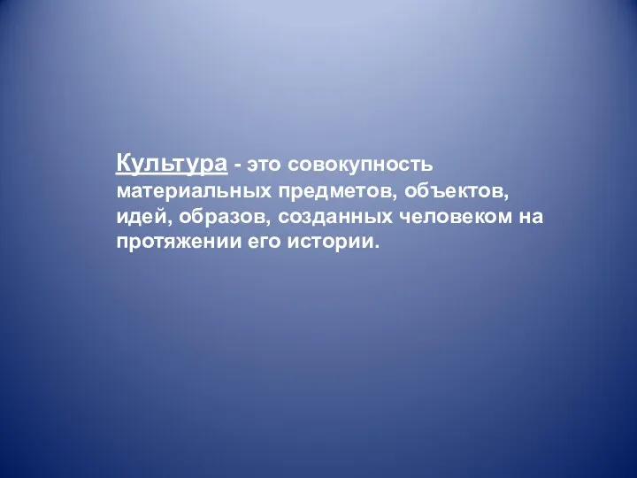 Культура - это совокупность материальных предметов, объектов, идей, образов, созданных человеком на протяжении его истории.