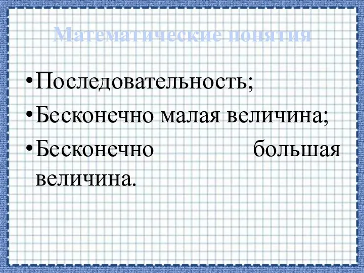 Математические понятия Последовательность; Бесконечно малая величина; Бесконечно большая величина.