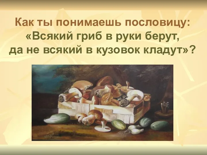 Как ты понимаешь пословицу: «Всякий гриб в руки берут, да не всякий в кузовок кладут»?