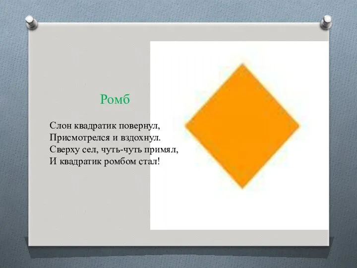 Ромб Слон квадратик повернул, Присмотрелся и вздохнул. Сверху сел, чуть-чуть примял, И квадратик ромбом стал!