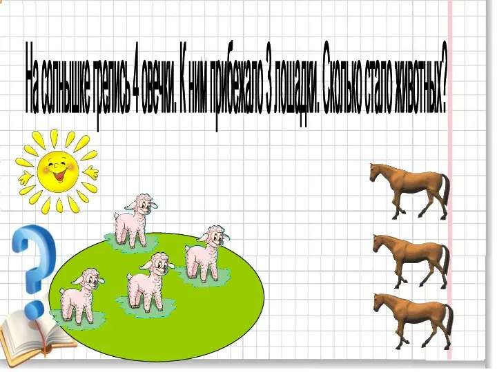 На солнышке грелись 4 овечки. К ним прибежало 3 лошадки. Сколько стало животных?