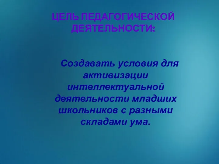 ЦЕЛЬ ПЕДАГОГИЧЕСКОЙ ДЕЯТЕЛЬНОСТИ: Создавать условия для активизации интеллектуальной деятельности младших школьников с разными складами ума.