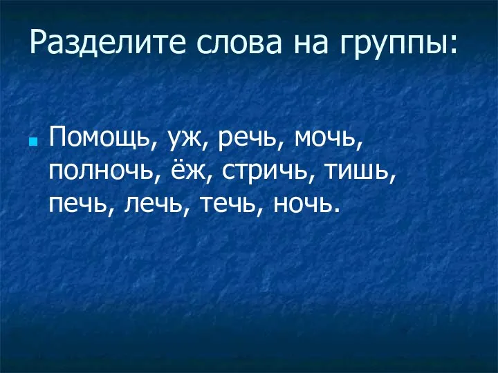 Разделите слова на группы: Помощь, уж, речь, мочь, полночь, ёж, стричь, тишь, печь, лечь, течь, ночь.