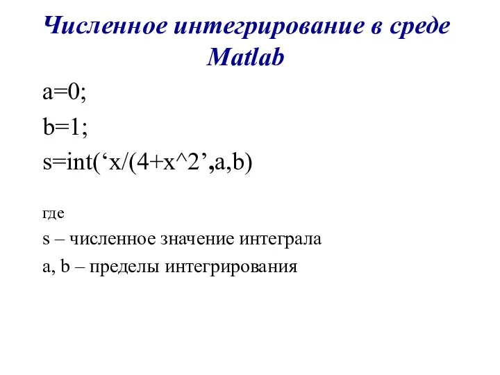 Численное интегрирование в среде Matlab a=0; b=1; s=int(‘x/(4+x^2’,a,b) где s