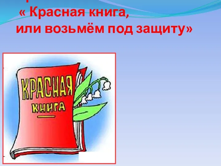 Проект « Красная книга, или возьмём под защиту»