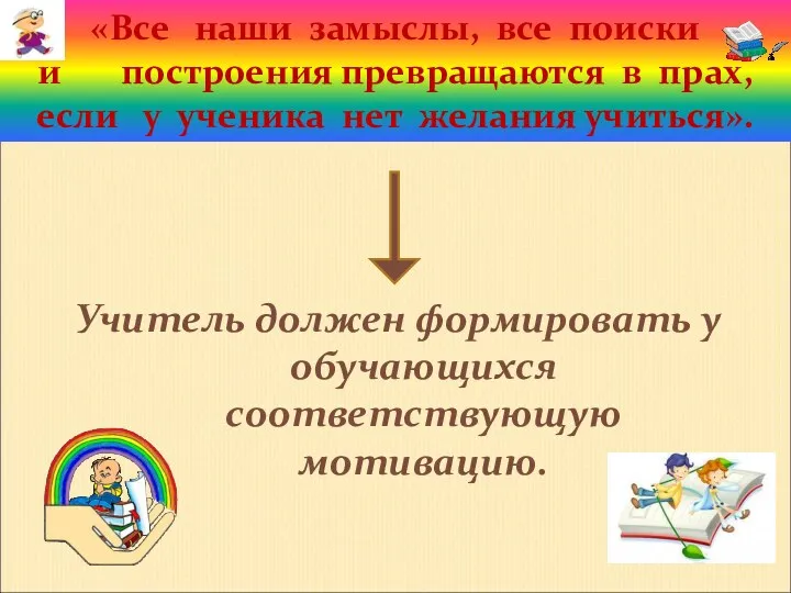 Учитель должен формировать у обучающихся соответствующую мотивацию. «Все наши замыслы,