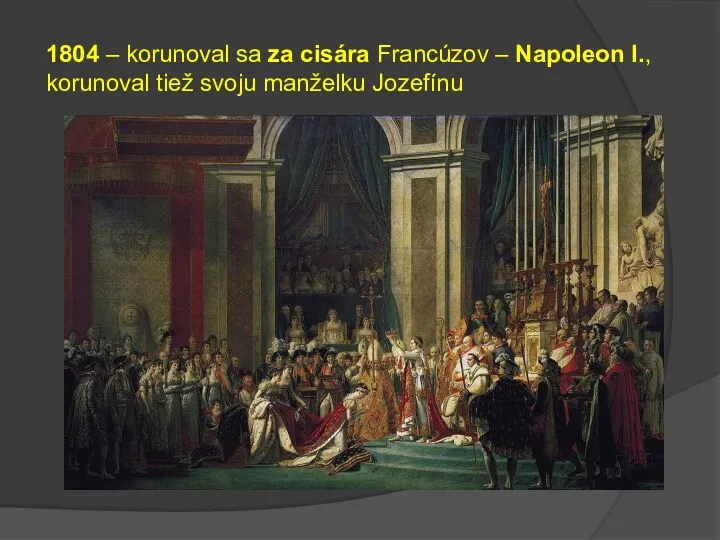 1804 – korunoval sa za cisára Francúzov – Napoleon I., korunoval tiež svoju manželku Jozefínu