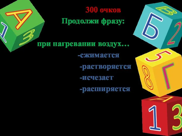 300 очков Продолжи фразу: при нагревании воздух… -сжимается -растворяется -исчезает -расширяется