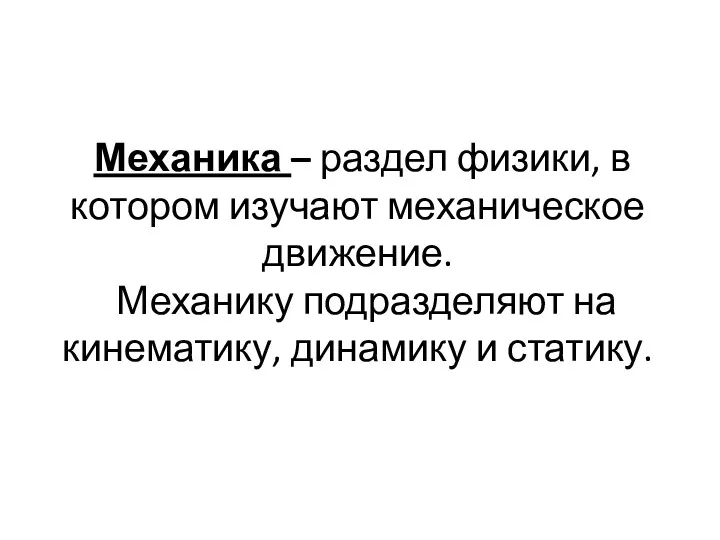 Механика – раздел физики, в котором изучают механическое движение. Механику подразделяют на кинематику, динамику и статику.