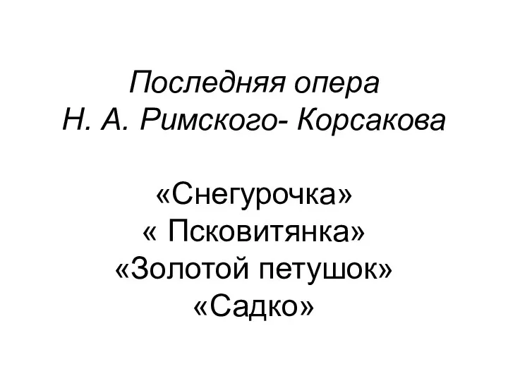 Последняя опера Н. А. Римского- Корсакова «Снегурочка» « Псковитянка» «Золотой петушок» «Садко»