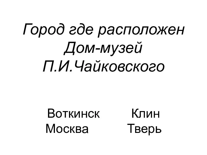 Город где расположен Дом-музей П.И.Чайковского Воткинск Клин Москва Тверь