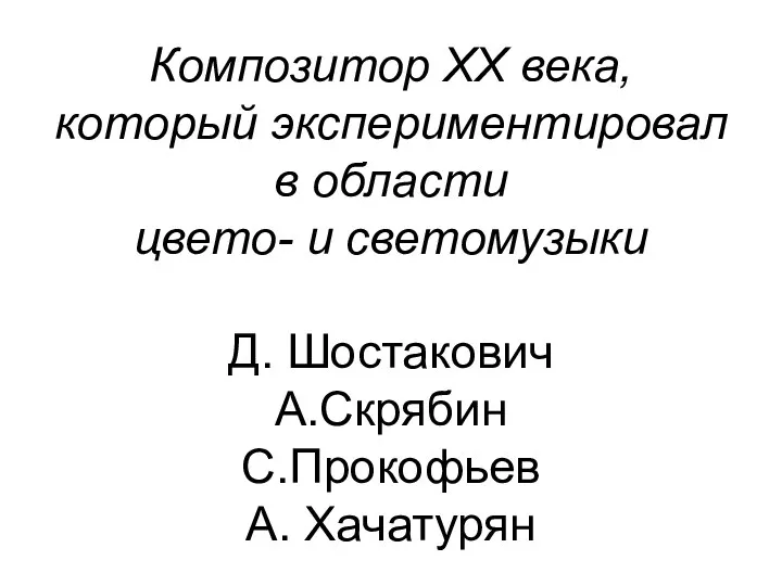 Композитор XX века, который экспериментировал в области цвето- и светомузыки Д. Шостакович А.Скрябин С.Прокофьев А. Хачатурян