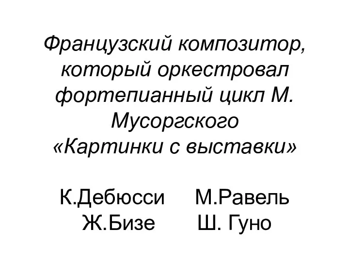 Французский композитор, который оркестровал фортепианный цикл М.Мусоргского «Картинки с выставки» К.Дебюсси М.Равель Ж.Бизе Ш. Гуно