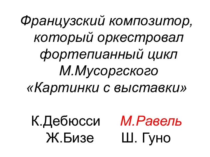 Французский композитор, который оркестровал фортепианный цикл М.Мусоргского «Картинки с выставки» К.Дебюсси М.Равель Ж.Бизе Ш. Гуно