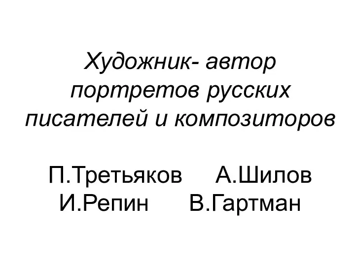 Художник- автор портретов русских писателей и композиторов П.Третьяков А.Шилов И.Репин В.Гартман