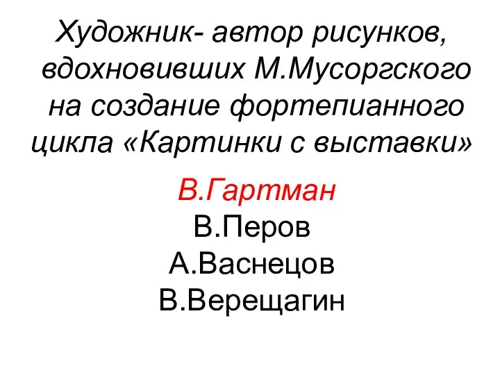 Художник- автор рисунков, вдохновивших М.Мусоргского на создание фортепианного цикла «Картинки с выставки» В.Гартман В.Перов А.Васнецов В.Верещагин