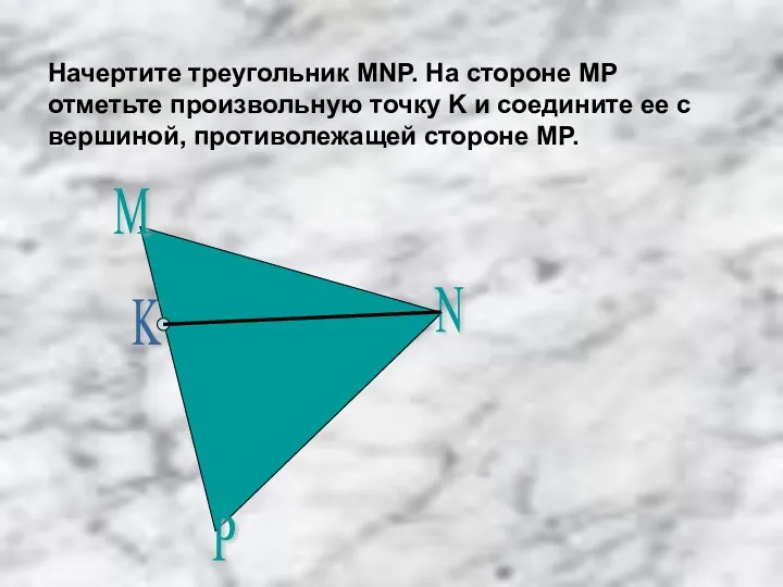 Начертите треугольник MNP. На стороне MP отметьте произвольную точку K и соедините ее