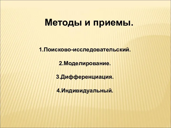 Методы и приемы. 1.Поисково-исследовательский. 2.Моделирование. 3.Дифференциация. 4.Индивидуальный.