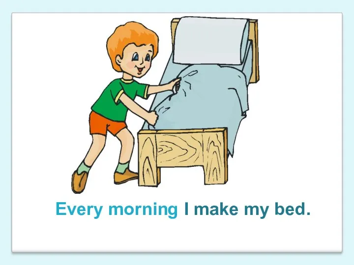 Every morning I make my bed.