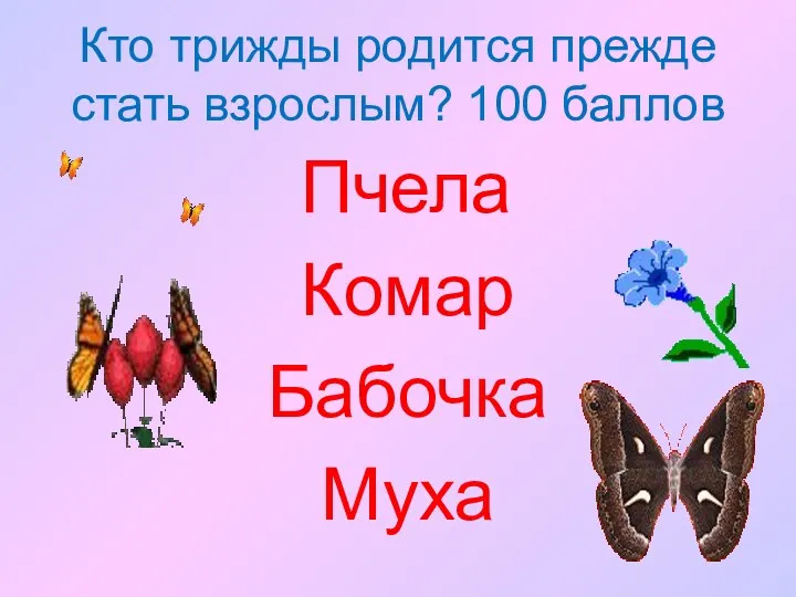 Кто трижды родится прежде стать взрослым? 100 баллов Пчела Комар Бабочка Муха