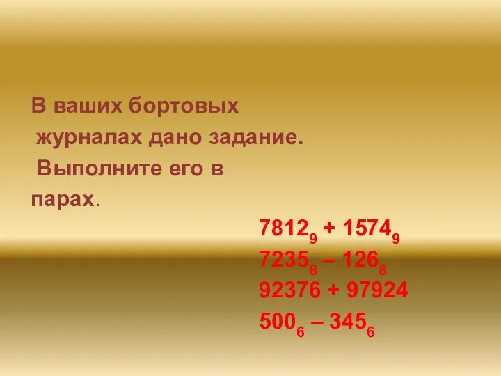 В ваших бортовых журналах дано задание. Выполните его в парах. 78129 + 15749