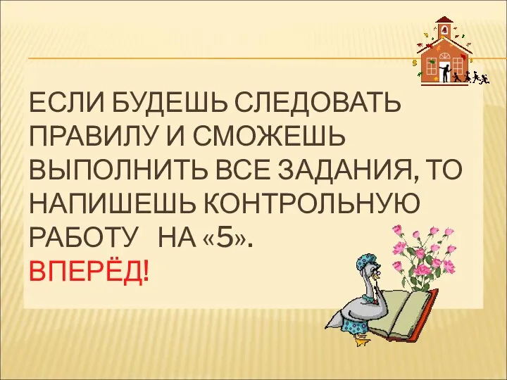 ЕСЛИ БУДЕШЬ СЛЕДОВАТЬ ПРАВИЛУ И СМОЖЕШЬ ВЫПОЛНИТЬ ВСЕ ЗАДАНИЯ, ТО НАПИШЕШЬ КОНТРОЛЬНУЮ РАБОТУ НА «5». ВПЕРЁД!