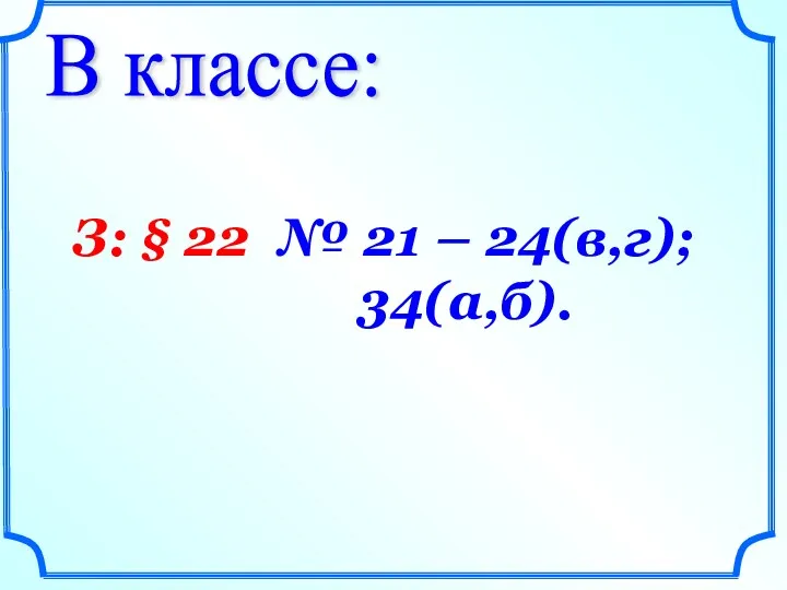 В классе: З: § 22 № 21 – 24(в,г); 34(а,б).