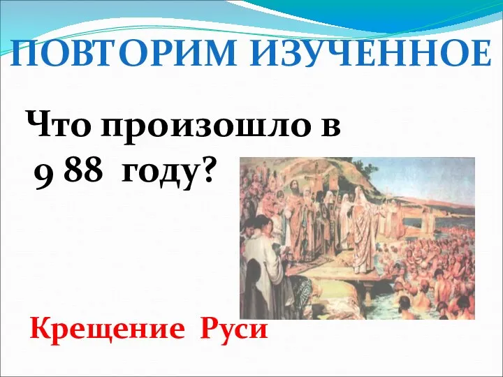 ПОВТОРИМ ИЗУЧЕННОЕ Что произошло в 9 88 году? Крещение Руси