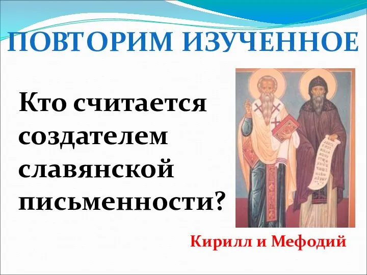 ПОВТОРИМ ИЗУЧЕННОЕ Кто считается создателем славянской письменности? Кирилл и Мефодий