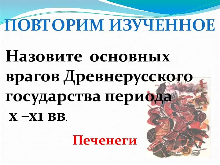 ПОВТОРИМ ИЗУЧЕННОЕ Назовите основных врагов Древнерусского государства периода х –х1 вв. Печенеги