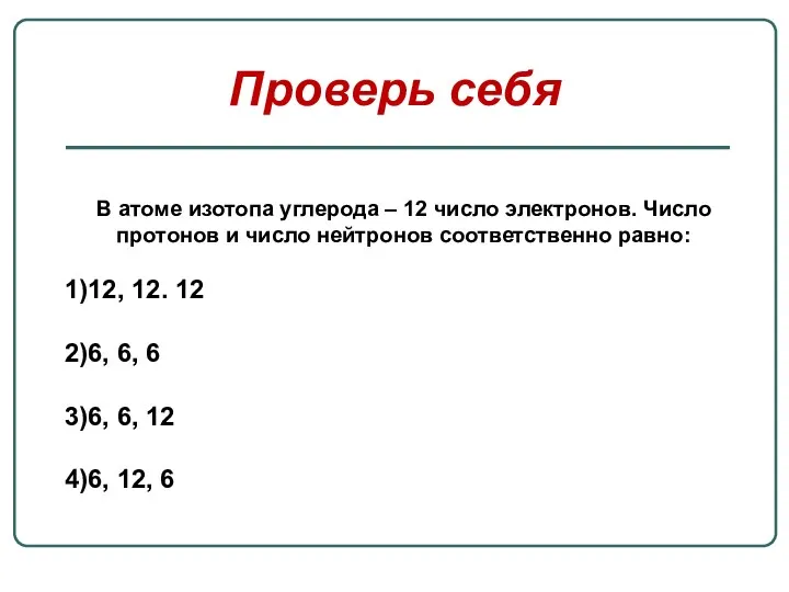 Проверь себя В атоме изотопа углерода – 12 число электронов. Число протонов и